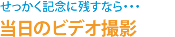 せっかく記念に残すなら･･･　当日のビデオ撮影！