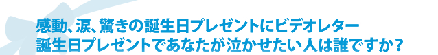 感動、涙、驚きの誕生日プレゼントにビデオレター　誕生日プレゼントであなたが泣かせたい人は誰ですか？